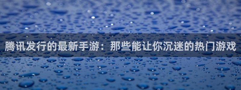 im电竞官网主管联3.7.9.9.7 主管：腾讯发行的最新手游：那些能让你沉迷的热门游戏