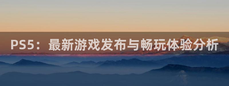 im电竞官网注册方法是什么意思：PS5：最新游戏发布与畅玩体验分析