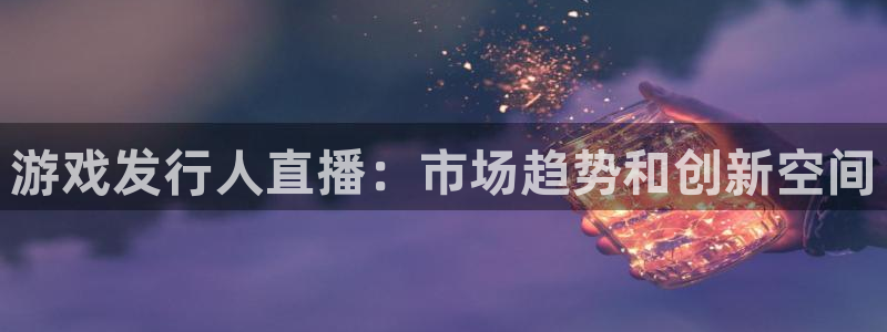 im电竞官网注册方法有哪些：游戏发行人直播：市场趋势和创新空间