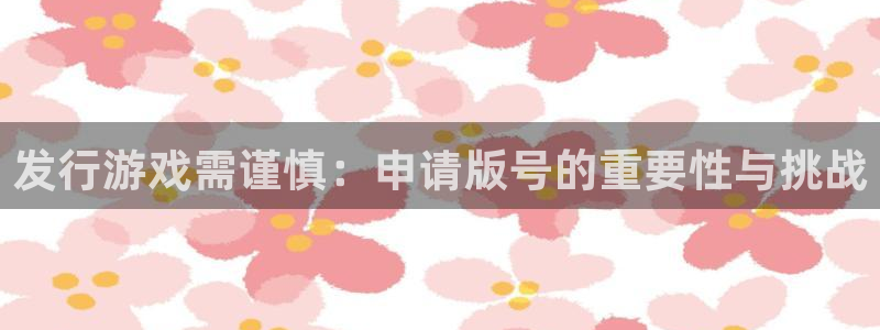 作者im电竞子小说：发行游戏需谨慎：申请版号的重要性与挑战
