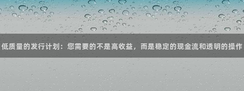 im电竞官网注册登录：低质量的发行计划：您需要的不是高收益，而是稳定的现金流和透明的操作